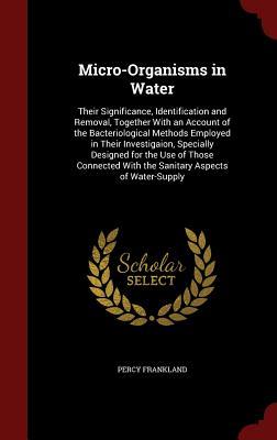 Micro-Organisms in Water: Their Significance, Identification and Removal, Together With an Account of the Bacteriological Methods Employed in Their ... With the Sanitary Aspects of Water-Supply