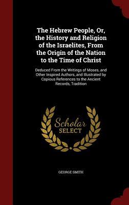 The Hebrew People, Or, the History and Religion of the Israelites, From the Origin of the Nation to the Time of Christ: Deduced From the Writings of ... References to the Ancient Records, Tradition