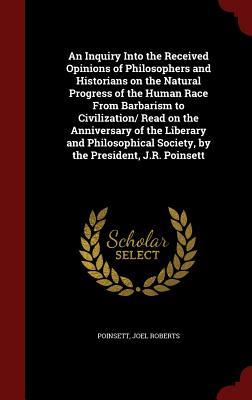 An Inquiry Into the Received Opinions of Philosophers and Historians on the Natural Progress of the Human Race From Barbarism to Civilization/ Read on ... Society, by the President, J.R. Poinsett