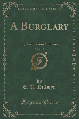 A Burglary, Vol. 1 of 3 (Classic Reprint): Or, Unconscious Influence