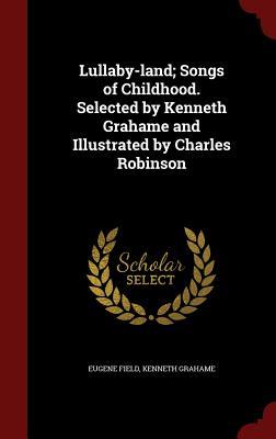 Lullaby-land; Songs of Childhood. Selected by Kenneth Grahame and Illustrated by Charles Robinson