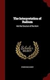 The Interpretation of Radium: And the Structure of the Atom The Interpretation of Radium: And the Structure of the Atom
