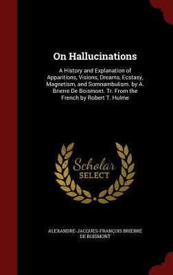On Hallucinations: A History and Explanation of Apparitions, Visions, Dreams, Ecstasy, Magnetism, and Somnambulism. by A. Brierre De Boismont. Tr. From the French by Robert T. Hulme