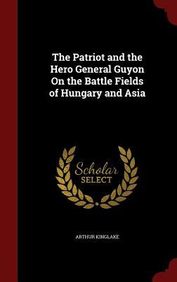 The Patriot and the Hero General Guyon On the Battle Fields of Hungary and Asia
