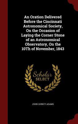 An Oration Delivered Before the Cincinnati Astronomical Society, on the Occasion of Laying the Corner Stone of an Astronomical Observatory, on the 10th of November, 1843