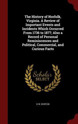 The History of Norfolk, Virginia. A Review of Important Events and Incidents Which Occurred From 1736 to 1877; Also a Record of Personal Reminiscences and Political, Commercial, and Curious Facts
