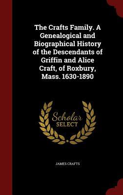 The Crafts Family. A Genealogical and Biographical History of the Descendants of Griffin and Alice Craft, of Roxbury, Mass. 1630-1890