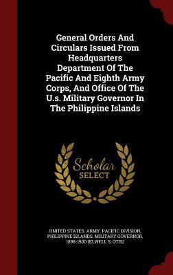 General Orders And Circulars Issued From Headquarters Department Of The Pacific And Eighth Army Corps, And Office Of The U.s. Military Governor In The Philippine Islands