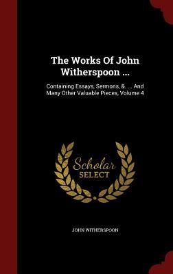 The Works Of John Witherspoon ...: Containing Essays, Sermons, &. ... And Many Other Valuable Pieces, Volume 4
