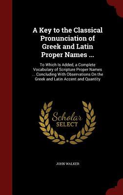 A Key to the Classical Pronunciation of Greek and Latin Proper Names ...: To Which Is Added, a Complete Vocabulary of Scripture Proper Names ... ... On the Greek and Latin Accent and Quantity