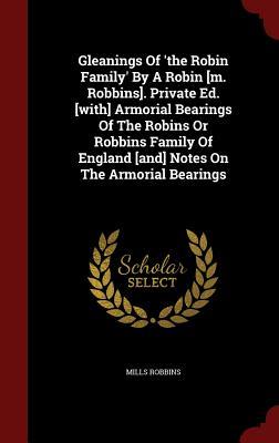 Gleanings Of 'the Robin Family' By A Robin [m. Robbins]. Private Ed. [with] Armorial Bearings Of The Robins Or Robbins Family Of England [and] Notes On The Armorial Bearings