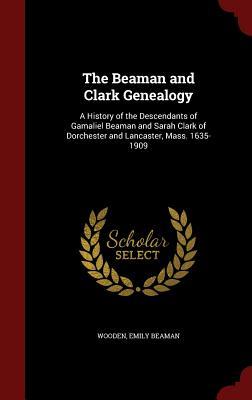 The Beaman and Clark Genealogy: A History of the Descendants of Gamaliel Beaman and Sarah Clark of Dorchester and Lancaster, Mass. 1635-1909