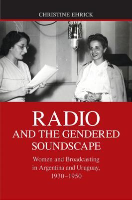 Radio and the Gendered Soundscape: Women and Broadcasting in Argentina and Uruguay, 1930-1950