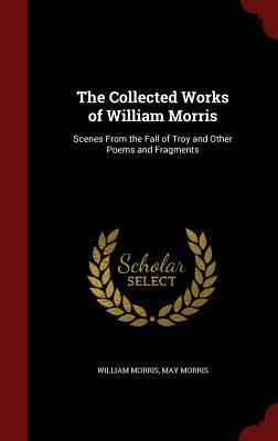 The Collected Works of William Morris: Scenes From the Fall of Troy and Other Poems and Fragments (Hardcover)