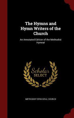The Hymns and Hymn Writers of the Church: An Annotated Edition of the Methodist Hymnal