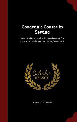 Goodwin's Course in Sewing: Practical Instruction in Needlework for Use in Schools and at Home, Volume 1