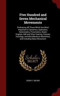 Five Hundred and Seven Mechanical Movements: Embracing All Those Which Are Most Important in Dynamics, Hydraulics, Hydrostatics, Pneumatics, Steam ... Machinery, and Including Many Movement