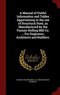 A Manual of Useful Information and Tables Appertaining to the use of Structural Steel, as Manufactured by the Passaic Rolling Mill Co. ... For Engineers, Architects and Builders.