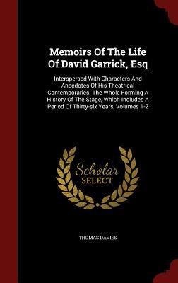 Memoirs Of The Life Of David Garrick, Esq: Interspersed With Characters And Anecdotes Of His Theatrical Contemporaries. The Whole Forming A History Of ... A Period Of Thirty-six Years, Volumes 1-2