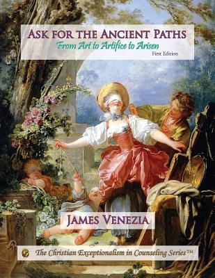 Ask for the Ancient Paths: From Art to Artifice to Arisen (The Christian Exceptionalism in Counseling Series) (Volume 1)