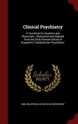 Clinical Psychiatry: A Text-Book for Students and Physicians ; Abstracted and Adapted From the Sixth German Edition of Kraepelin's "Lehrbuch Der Psychiatrie"