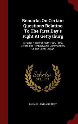 Remarks On Certain Questions Relating To The First Day's Fight At Gettysburg: A Paper Read February 10th, 1896, Before The Pennsylvania Commandery Of The Loyal Legion