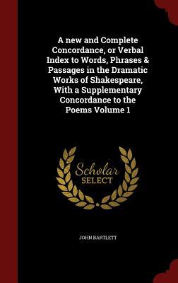 A new and Complete Concordance, or Verbal Index to Words, Phrases & Passages in the Dramatic Works of Shakespeare, With a Supplementary Concordance to the Poems Volume 1