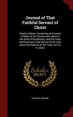 Journal of That Faithful Servant of Christ: Charles Osborn, Containing an Account of Many of His Travels and Labors in the Work of the Ministry, and ... the Defense of the Truth, As It Is in Jesus