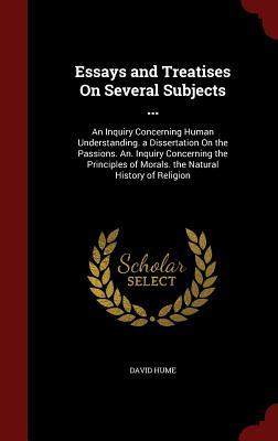 Essays and Treatises On Several Subjects ...: An Inquiry Concerning Human Understanding. a Dissertation On the Passions. An. Inquiry Concerning the ... of Morals. the Natural History of Religion