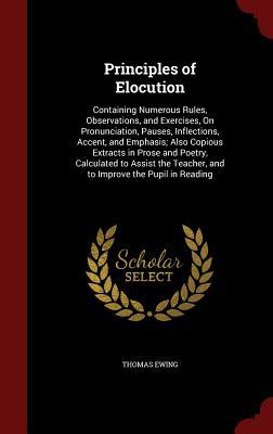 Principles of Elocution: Containing Numerous Rules, Observations, and Exercises, On Pronunciation, Pauses, Inflections, Accent, and Emphasis; Also ... Teacher, and to Improve the Pupil in Reading