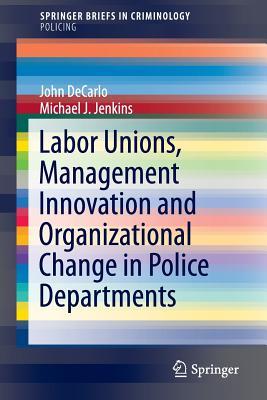 Labor Unions, Management Innovation and Organizational Change in Police Departments (SpringerBriefs in Policing)