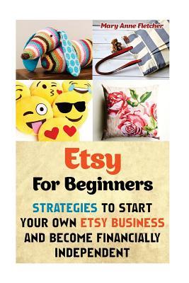 Etsy for Beginners: Strategies to Start Your Own Etsy Business and Become Financially Independent: (Etsy Business, Etsy Selling, Etsy for Beginners, Make Money Online, Network Marketing, Web Marketing