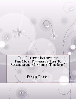 The Perfect Interview: The Most Powerful Tips To Successfully Landing The Job