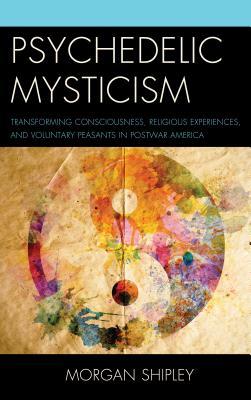 Psychedelic Mysticism: Transforming Consciousness, Religious Experiences, and Voluntary Peasants in Postwar America (Hardcover)