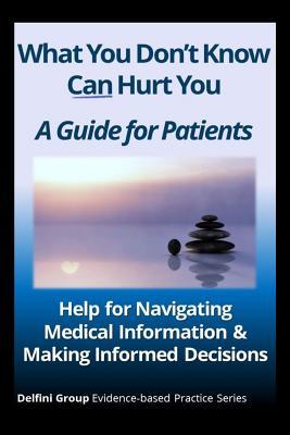 What You Don't Know Can Hurt You—A Guide for Patients: Help for Navigating Medical Information & Making Informed Decisions (Delfini Group Evidence-based Practice)