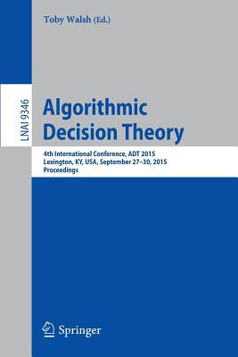 Algorithmic Decision Theory: 4th International Conference, ADT 2015, Lexington, KY, USA, September 27-30, 2015, Proceedings (Lecture Notes in Artificial Intelligence)