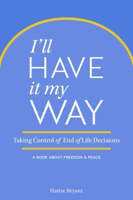I'll Have It My Way: Taking Control of End of Life Decisions: a Book about Freedom & Peace