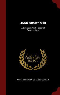 John Stuart Mill: A Criticism : With Personal Recollections