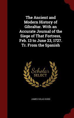 The Ancient and Modern History of Gibraltar. With an Accurate Journal of the Siege of That Fortress, Feb. 13 to June 23, 1727. Tr. From the Spanish