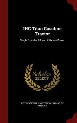 IHC Titan Gasoline Tractor: Single Cylinder, 20, and 25-horse Power (Hardcover)