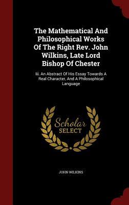 The Mathematical And Philosophical Works Of The Right Rev. John Wilkins, Late Lord Bishop Of Chester: Iii. An Abstract Of His Essay Towards A Real Character, And A Philosophical Language