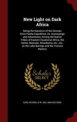 New Light on Dark Africa: Being the Narrative of the German Emin Pasha Expedition, its Journeyings and Adventures Among the Native Tribes of Eastern ... on the Lake Baringo and the Victoria Nyanza