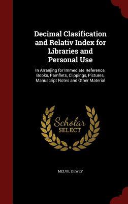Decimal Clasification and Relativ Index for Libraries and Personal Use: In Arranjing for Immediate Reference, Books, Pamflets, Clippings, Pictures, Manuscript Notes and Other Material