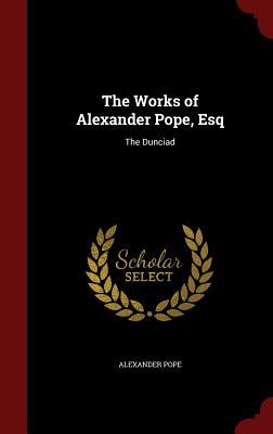 The Works of Alexander Pope, Esq: The Dunciad