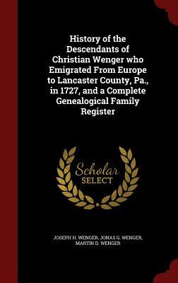 History of the Descendants of Christian Wenger who Emigrated From Europe to Lancaster County, Pa., in 1727, and a Complete Genealogical Family Register