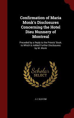 Confirmation of Maria Monk's Disclosures Concerning the Hotel Dieu Nunnery of Montreal: Preceded by a Reply to the Priests' Book. to Which Is Added Further Disclosures by M. Monk