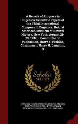 A Decade of Progress in Eugenics; Scientific Papers of the Third International Congress of Eugenics, Held at American Musuem of Natural History, New ... F. Perkins, Chairman ... Harry H. Laughlin, S