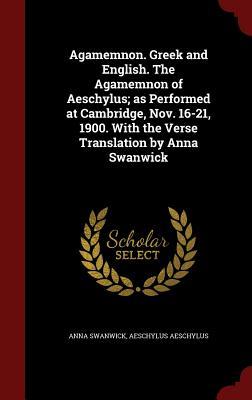 Agamemnon. Greek and English. The Agamemnon of Aeschylus; as Performed at Cambridge, Nov. 16-21, 1900. With the Verse Translation by Anna Swanwick