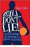 Ball Don't Lie!: Myth, Genealogy, and Invention in the Cultures of Basketball