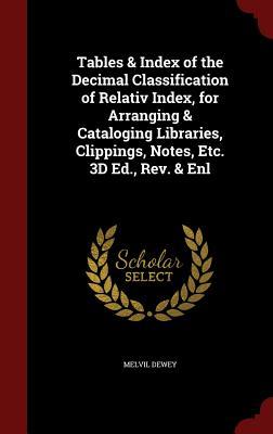 Tables & Index of the Decimal Classification of Relativ Index, for Arranging & Cataloging Libraries, Clippings, Notes, Etc. 3D Ed., Rev. & Enl